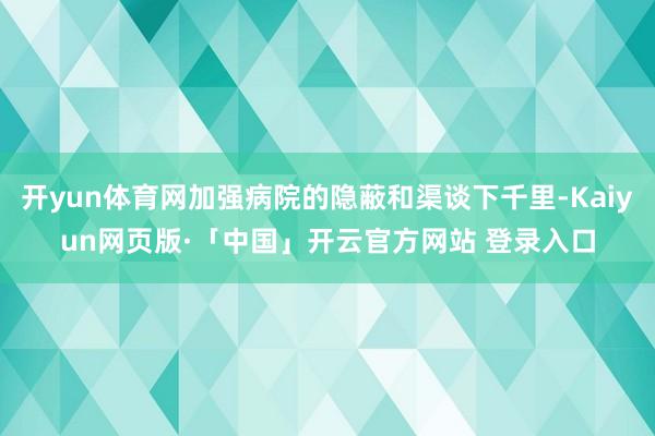 开yun体育网加强病院的隐蔽和渠谈下千里-Kaiyun网页版·「中国」开云官方网站 登录入口