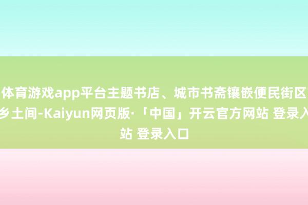 体育游戏app平台主题书店、城市书斋镶嵌便民街区；乡土间-Kaiyun网页版·「中国」开云官方网站 登录入口