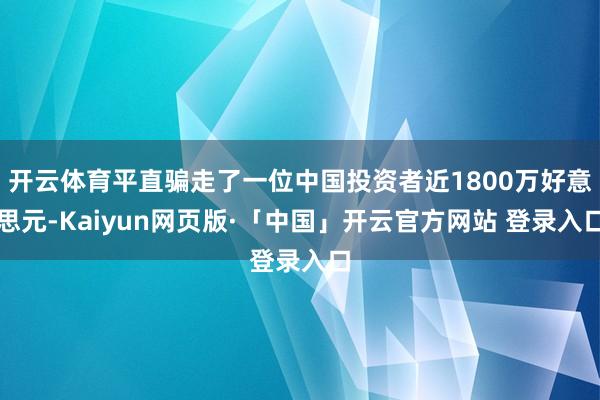 开云体育平直骗走了一位中国投资者近1800万好意思元-Kaiyun网页版·「中国」开云官方网站 登录入口