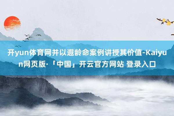 开yun体育网并以遐龄命案例讲授其价值-Kaiyun网页版·「中国」开云官方网站 登录入口