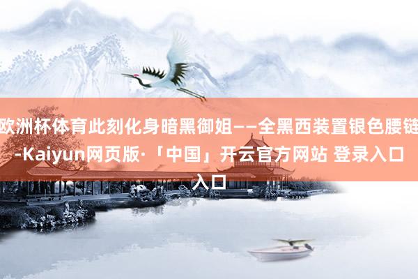 欧洲杯体育此刻化身暗黑御姐——全黑西装置银色腰链-Kaiyun网页版·「中国」开云官方网站 登录入口