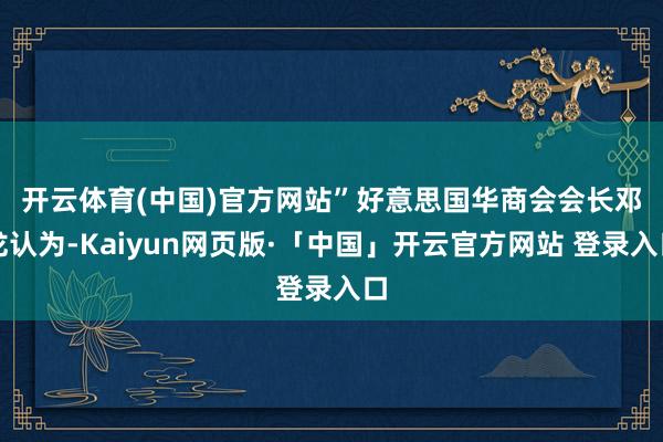 开云体育(中国)官方网站”　　好意思国华商会会长邓龙认为-Kaiyun网页版·「中国」开云官方网站 登录入口