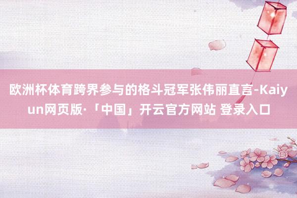 欧洲杯体育跨界参与的格斗冠军张伟丽直言-Kaiyun网页版·「中国」开云官方网站 登录入口