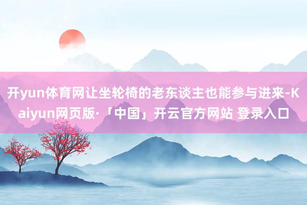 开yun体育网让坐轮椅的老东谈主也能参与进来-Kaiyun网页版·「中国」开云官方网站 登录入口
