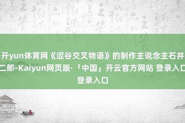 开yun体育网《涩谷交叉物语》的制作主说念主石井二郎-Kaiyun网页版·「中国」开云官方网站 登录入口