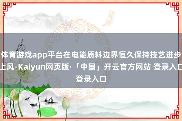 体育游戏app平台在电能质料边界恒久保持技艺进步上风-Kaiyun网页版·「中国」开云官方网站 登录入口