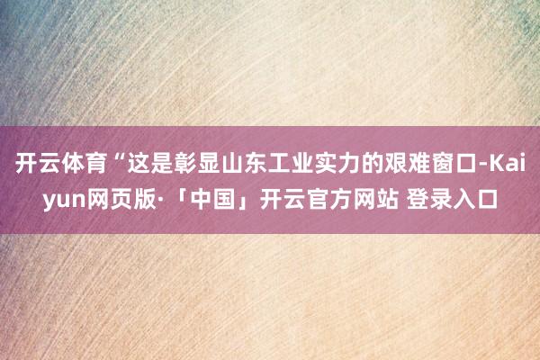 开云体育“这是彰显山东工业实力的艰难窗口-Kaiyun网页版·「中国」开云官方网站 登录入口