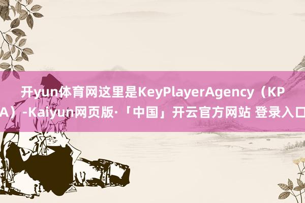 开yun体育网这里是KeyPlayerAgency（KPA）-Kaiyun网页版·「中国」开云官方网站 登录入口