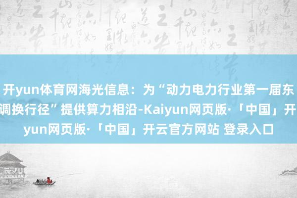 开yun体育网海光信息：为“动力电力行业第一届东谈主工智能改进研发调换行径”提供算力相沿-Kaiyun网页版·「中国」开云官方网站 登录入口