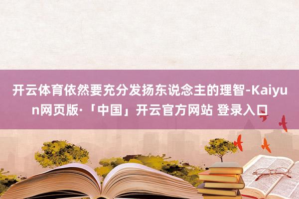 开云体育依然要充分发扬东说念主的理智-Kaiyun网页版·「中国」开云官方网站 登录入口