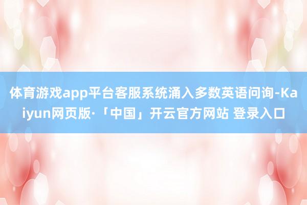 体育游戏app平台客服系统涌入多数英语问询-Kaiyun网页版·「中国」开云官方网站 登录入口