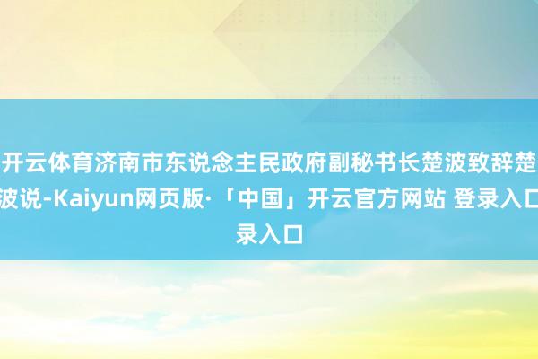 开云体育济南市东说念主民政府副秘书长楚波致辞 楚波说-Kaiyun网页版·「中国」开云官方网站 登录入口