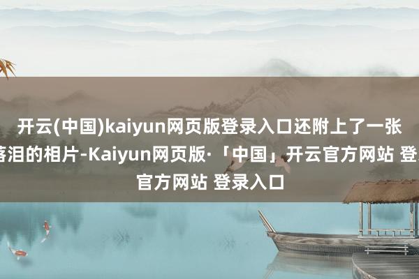 开云(中国)kaiyun网页版登录入口还附上了一张阿Sa落泪的相片-Kaiyun网页版·「中国」开云官方网站 登录入口