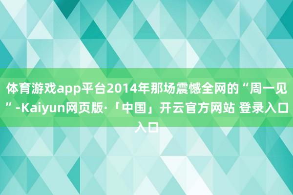 体育游戏app平台2014年那场震憾全网的“周一见”-Kaiyun网页版·「中国」开云官方网站 登录入口