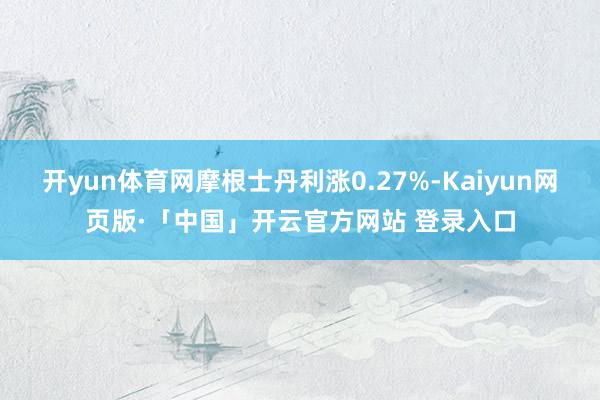 开yun体育网摩根士丹利涨0.27%-Kaiyun网页版·「中国」开云官方网站 登录入口