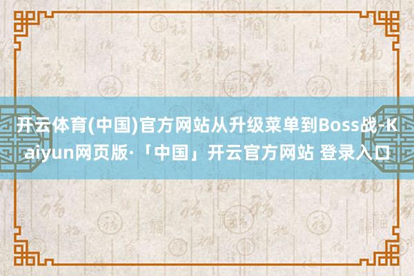 开云体育(中国)官方网站从升级菜单到Boss战-Kaiyun网页版·「中国」开云官方网站 登录入口