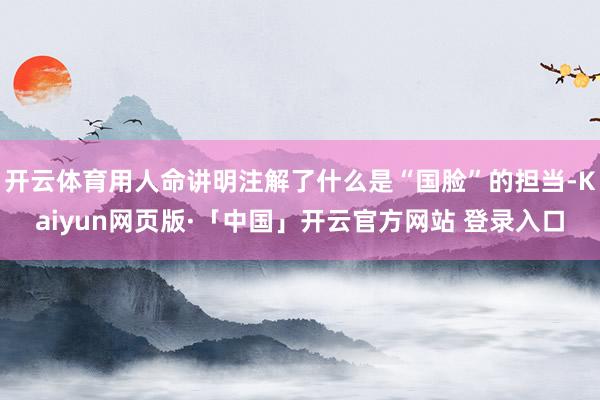 开云体育用人命讲明注解了什么是“国脸”的担当-Kaiyun网页版·「中国」开云官方网站 登录入口