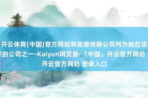 开云体育(中国)官方网站将能源传输公司列为她在该限制看好的公司之一-Kaiyun网页版·「中国」开云官方网站 登录入口