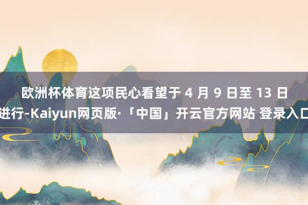 欧洲杯体育　　这项民心看望于 4 月 9 日至 13 日进行-Kaiyun网页版·「中国」开云官方网站 登录入口