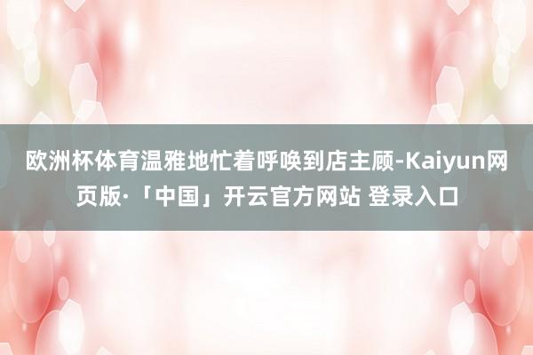 欧洲杯体育温雅地忙着呼唤到店主顾-Kaiyun网页版·「中国」开云官方网站 登录入口