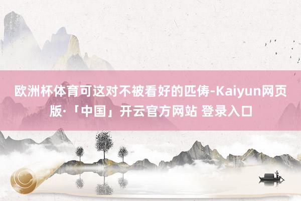 欧洲杯体育可这对不被看好的匹俦-Kaiyun网页版·「中国」开云官方网站 登录入口