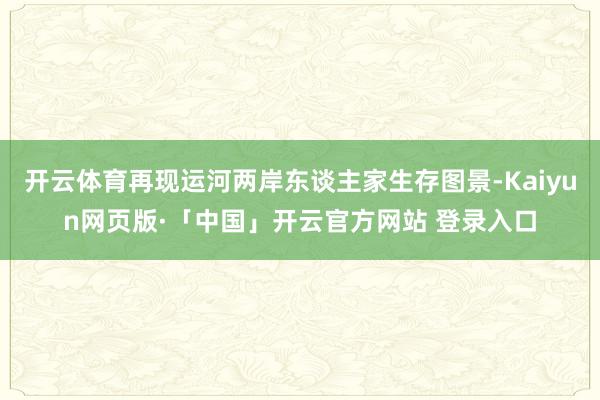 开云体育再现运河两岸东谈主家生存图景-Kaiyun网页版·「中国」开云官方网站 登录入口