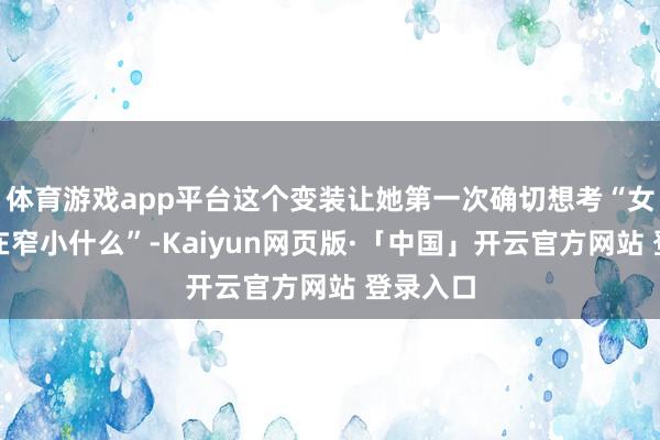体育游戏app平台这个变装让她第一次确切想考“女性到底在窄小什么”-Kaiyun网页版·「中国」开云官方网站 登录入口