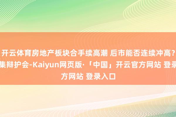 开云体育房地产板块合手续高潮 后市能否连续冲高？丨市集辩护会-Kaiyun网页版·「中国」开云官方网站 登录入口