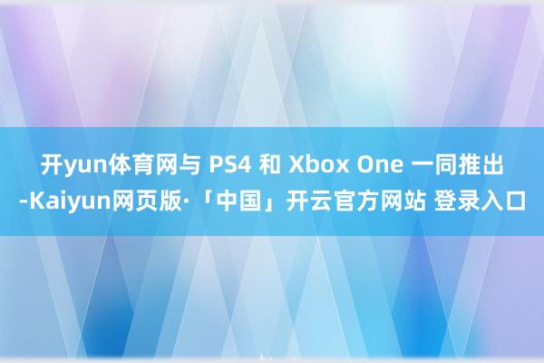 开yun体育网与 PS4 和 Xbox One 一同推出-Kaiyun网页版·「中国」开云官方网站 登录入口
