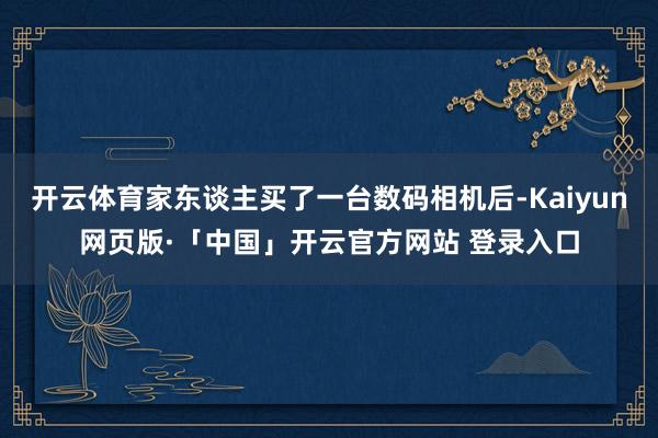开云体育家东谈主买了一台数码相机后-Kaiyun网页版·「中国」开云官方网站 登录入口