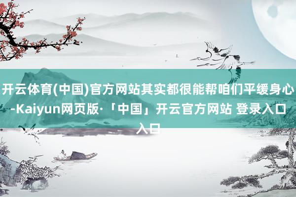 开云体育(中国)官方网站其实都很能帮咱们平缓身心-Kaiyun网页版·「中国」开云官方网站 登录入口