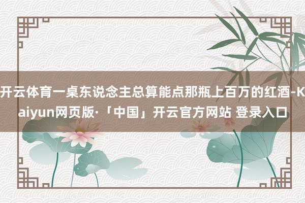 开云体育一桌东说念主总算能点那瓶上百万的红酒-Kaiyun网页版·「中国」开云官方网站 登录入口
