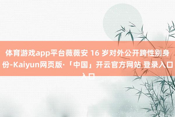 体育游戏app平台薇薇安 16 岁对外公开跨性别身份-Kaiyun网页版·「中国」开云官方网站 登录入口