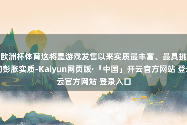 欧洲杯体育这将是游戏发售以来实质最丰富、最具挑战性的彭胀实质-Kaiyun网页版·「中国」开云官方网站 登录入口
