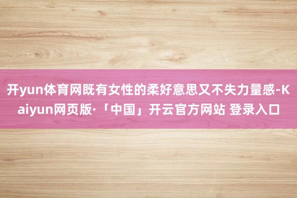 开yun体育网既有女性的柔好意思又不失力量感-Kaiyun网页版·「中国」开云官方网站 登录入口
