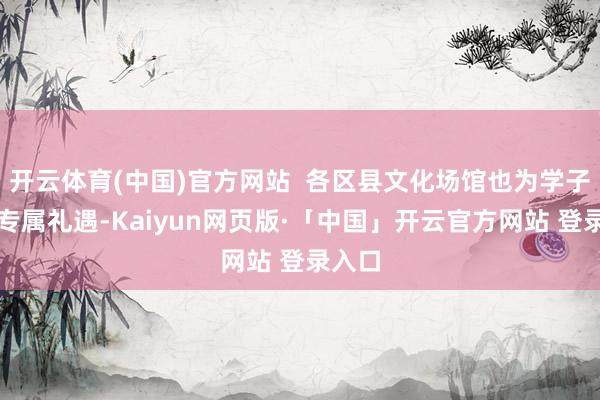 开云体育(中国)官方网站  各区县文化场馆也为学子送上专属礼遇-Kaiyun网页版·「中国」开云官方网站 登录入口