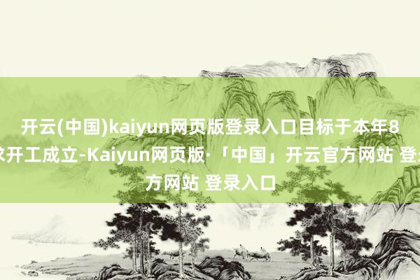 开云(中国)kaiyun网页版登录入口目标于本年8月讲求开工成立-Kaiyun网页版·「中国」开云官方网站 登录入口