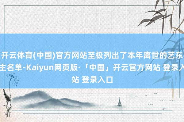 开云体育(中国)官方网站至极列出了本年离世的艺东谈主名单-Kaiyun网页版·「中国」开云官方网站 登录入口