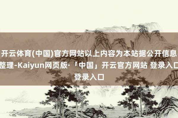 开云体育(中国)官方网站以上内容为本站据公开信息整理-Kaiyun网页版·「中国」开云官方网站 登录入口