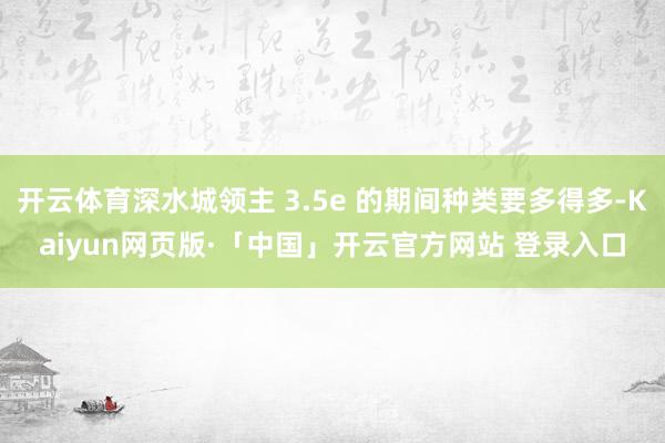 开云体育深水城领主 3.5e 的期间种类要多得多-Kaiyun网页版·「中国」开云官方网站 登录入口