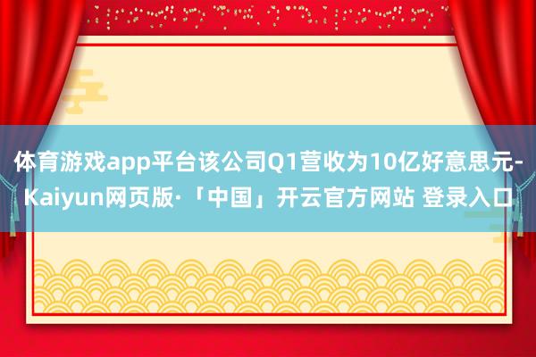 体育游戏app平台该公司Q1营收为10亿好意思元-Kaiyun网页版·「中国」开云官方网站 登录入口