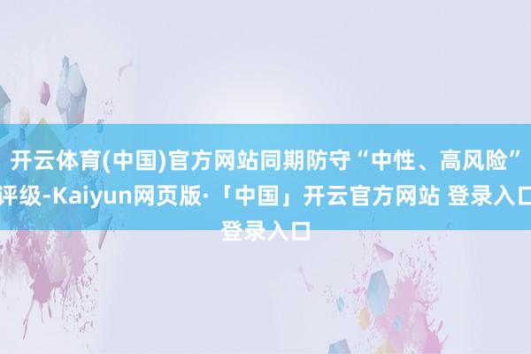 开云体育(中国)官方网站同期防守“中性、高风险”评级-Kaiyun网页版·「中国」开云官方网站 登录入口
