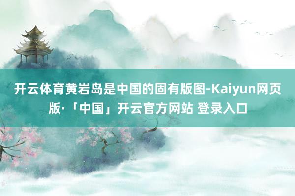 开云体育黄岩岛是中国的固有版图-Kaiyun网页版·「中国」开云官方网站 登录入口