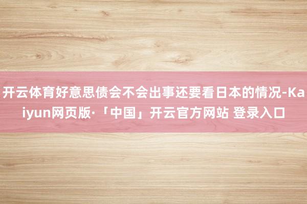 开云体育好意思债会不会出事还要看日本的情况-Kaiyun网页版·「中国」开云官方网站 登录入口