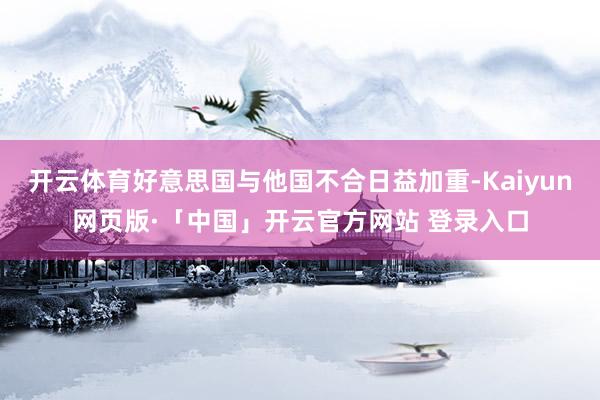 开云体育好意思国与他国不合日益加重-Kaiyun网页版·「中国」开云官方网站 登录入口