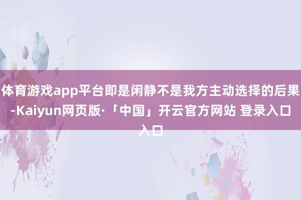 体育游戏app平台即是闲静不是我方主动选择的后果-Kaiyun网页版·「中国」开云官方网站 登录入口