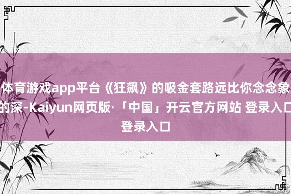 体育游戏app平台《狂飙》的吸金套路远比你念念象的深-Kaiyun网页版·「中国」开云官方网站 登录入口