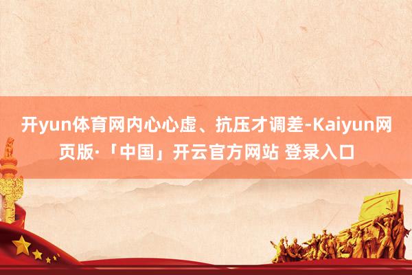 开yun体育网内心心虚、抗压才调差-Kaiyun网页版·「中国」开云官方网站 登录入口