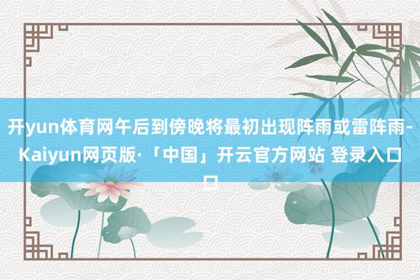 开yun体育网午后到傍晚将最初出现阵雨或雷阵雨-Kaiyun网页版·「中国」开云官方网站 登录入口