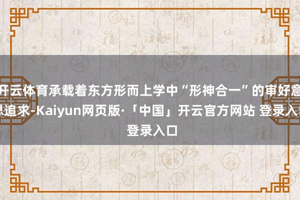 开云体育承载着东方形而上学中“形神合一”的审好意思追求-Kaiyun网页版·「中国」开云官方网站 登录入口